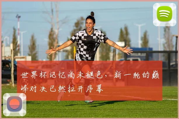 世界杯记忆尚未褪色，新一轮的巅峰对决已然拉开序幕