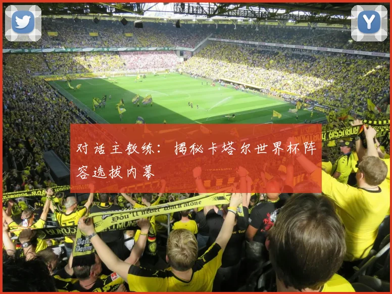 对话主教练：揭秘卡塔尔世界杯阵容选拔内幕