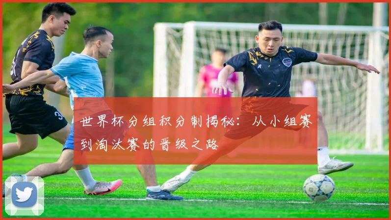 世界杯分组积分制揭秘：从小组赛到淘汰赛的晋级之路