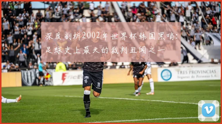 深度剖析2002年世界杯韩国黑哨：足球史上最大的裁判丑闻之一