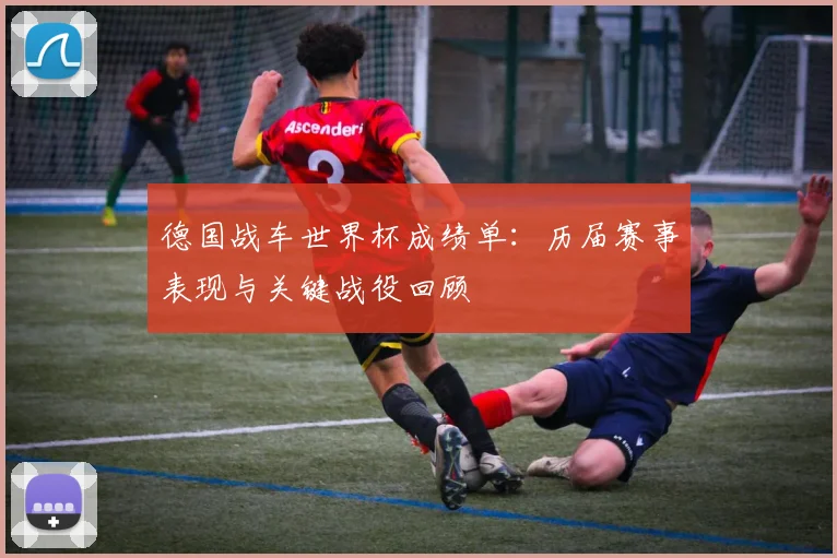 德国战车世界杯成绩单：历届赛事表现与关键战役回顾