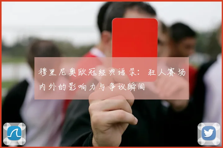 穆里尼奥欧冠经典语录：狂人赛场内外的影响力与争议瞬间