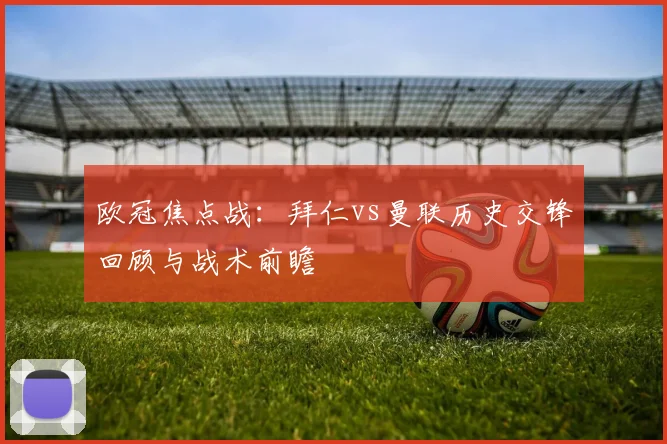 欧冠焦点战：拜仁vs曼联历史交锋回顾与战术前瞻
