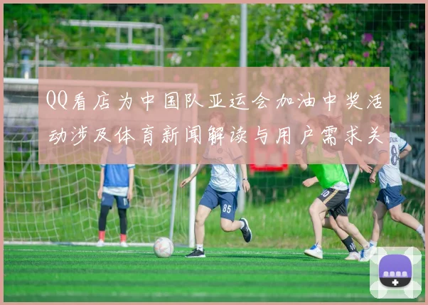 QQ看店为中国队亚运会加油中奖活动涉及体育新闻解读与用户需求关注点