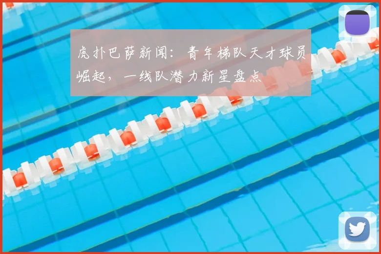 虎扑巴萨新闻：青年梯队天才球员崛起，一线队潜力新星盘点