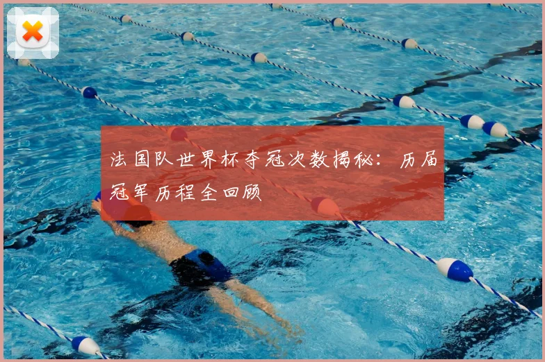 法国队世界杯夺冠次数揭秘：历届冠军历程全回顾
