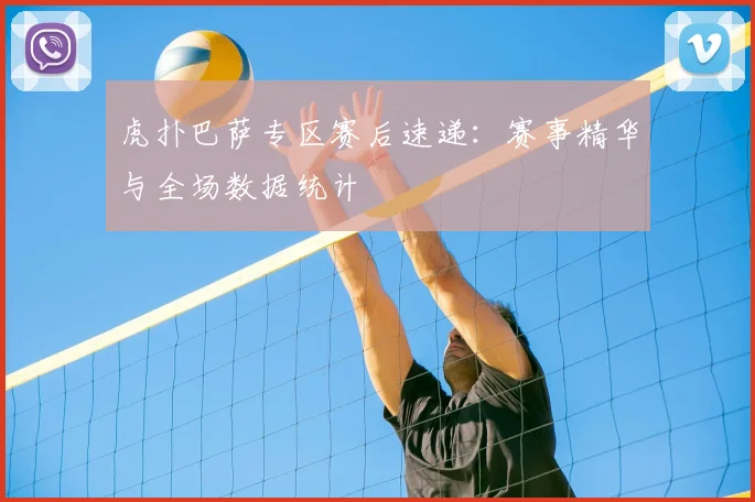 虎扑巴萨专区赛后速递：赛事精华与全场数据统计