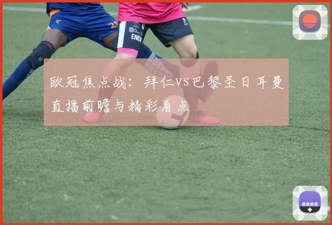 欧冠焦点战：拜仁vs巴黎圣日耳曼直播前瞻与精彩看点