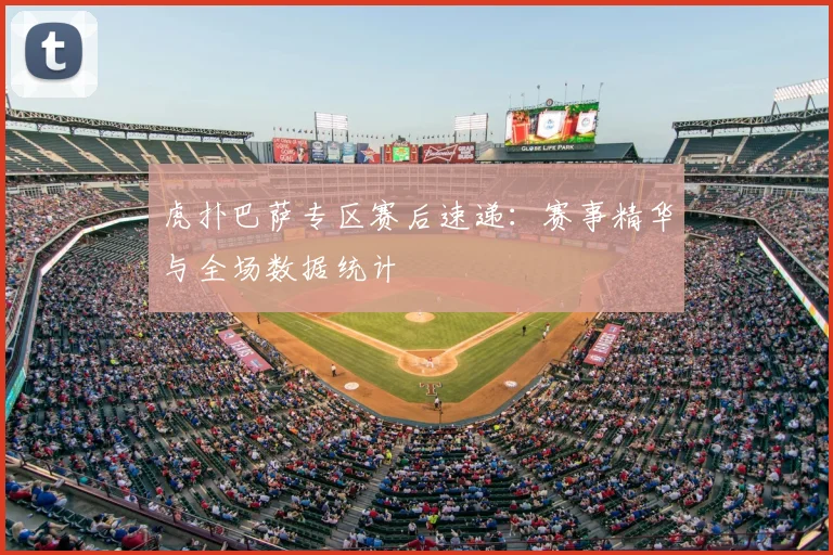 虎扑巴萨专区赛后速递：赛事精华与全场数据统计
