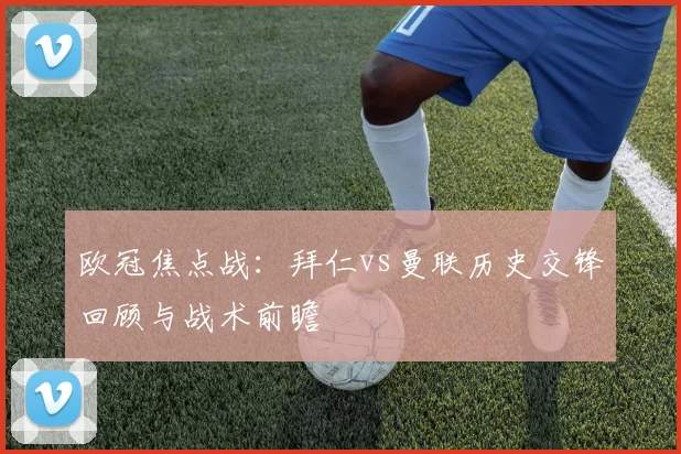 欧冠焦点战：拜仁vs曼联历史交锋回顾与战术前瞻