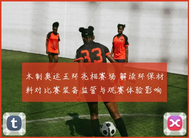 木制奥运五环亮相赛场 解读环保材料对比赛装备监管与观赛体验影响