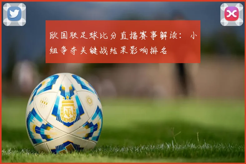 欧国联足球比分直播赛事解读：小组争夺关键战结果影响排名