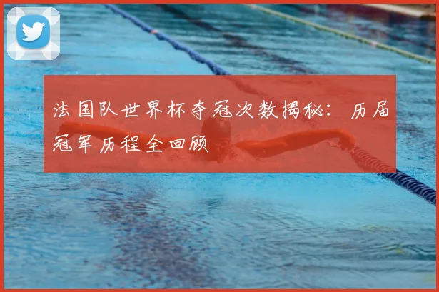 法国队世界杯夺冠次数揭秘：历届冠军历程全回顾