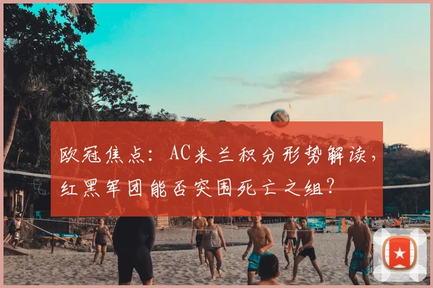 欧冠焦点：AC米兰积分形势解读，红黑军团能否突围死亡之组？