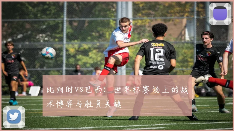 比利时vs巴西：世界杯赛场上的战术博弈与胜负关键