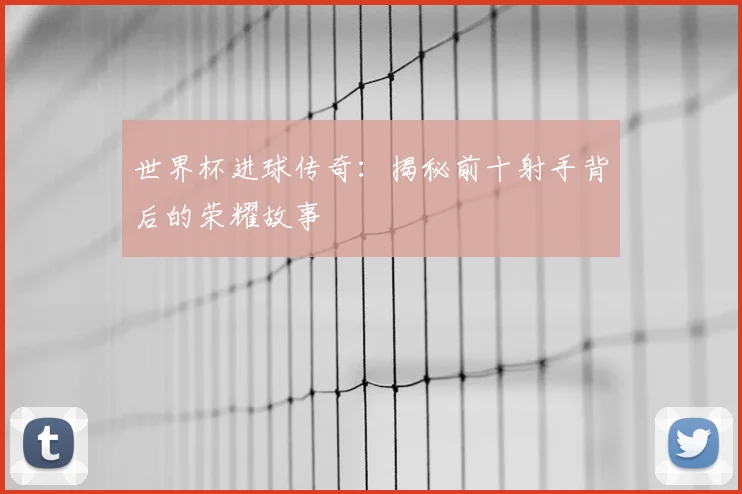 世界杯进球传奇:揭秘前十射手背后的荣耀故事