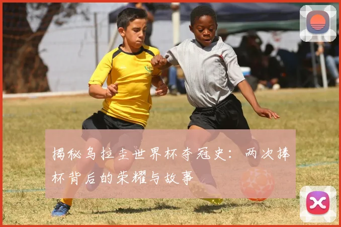 揭秘乌拉圭世界杯夺冠史：两次捧杯背后的荣耀与故事