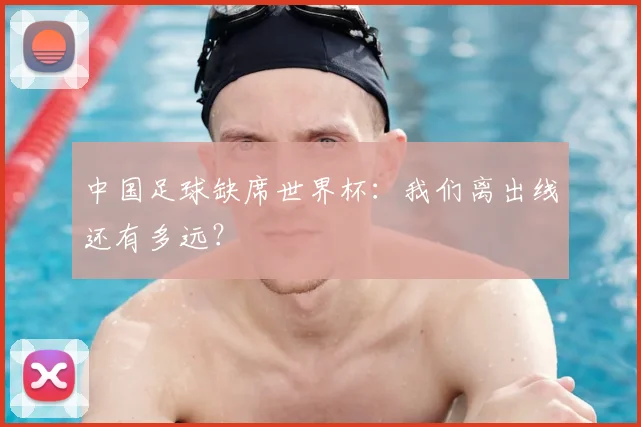 中国足球缺席世界杯：我们离出线还有多远？