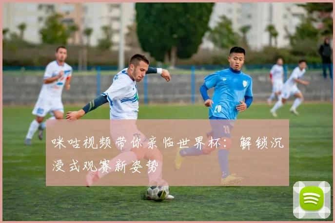 咪咕视频带你亲临世界杯：解锁沉浸式观赛新姿势