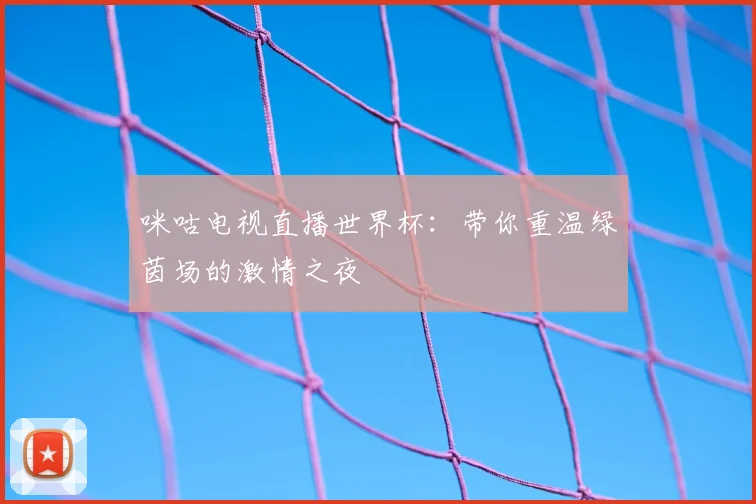 咪咕电视直播世界杯：带你重温绿茵场的激情之夜