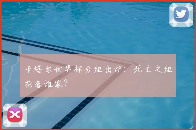 卡塔尔世界杯分组出炉:死亡之组花落谁家?