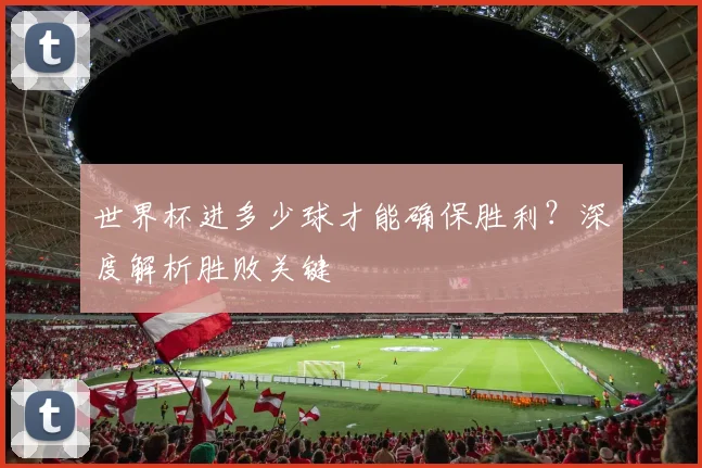 世界杯进多少球才能确保胜利?深度解析胜败关键