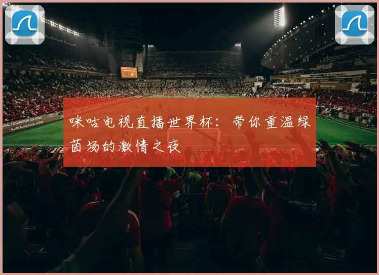 咪咕电视直播世界杯：带你重温绿茵场的激情之夜