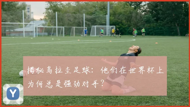 揭秘乌拉圭足球:他们在世界杯上为何总是强劲对手?