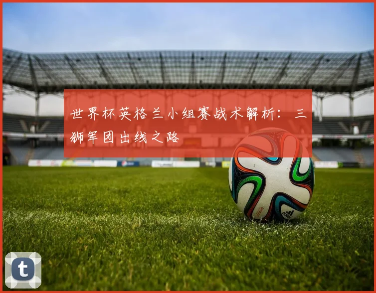 世界杯英格兰小组赛战术解析：三狮军团出线之路