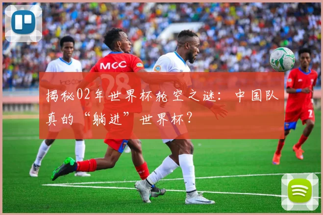 揭秘02年世界杯轮空之谜:中国队真的“躺进”世界杯?