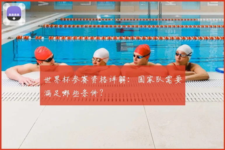 世界杯参赛资格详解：国家队需要满足哪些条件？