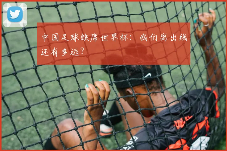 中国足球缺席世界杯：我们离出线还有多远？
