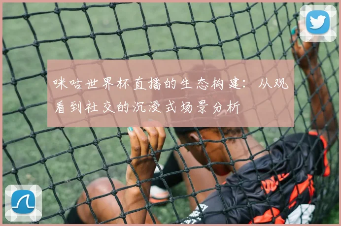 咪咕世界杯直播的生态构建：从观看到社交的沉浸式场景分析