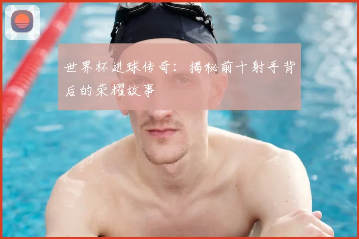 世界杯进球传奇:揭秘前十射手背后的荣耀故事