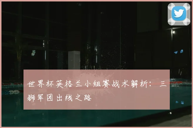 世界杯英格兰小组赛战术解析：三狮军团出线之路
