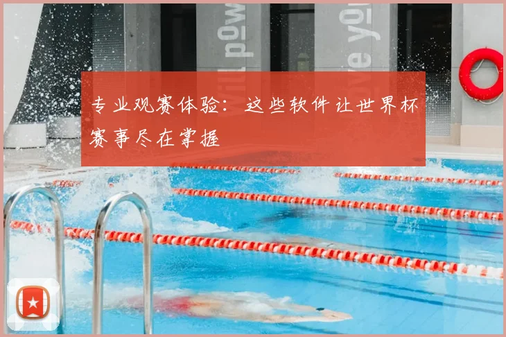 专业观赛体验:这些软件让世界杯赛事尽在掌握