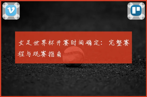 女足世界杯开赛时间确定：完整赛程与观赛指南