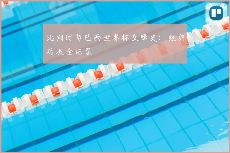 比利时与巴西世界杯交锋史：经典对决全记录