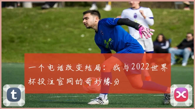 一个电话改变结局:我与2022世界杯投注官网的奇妙缘分