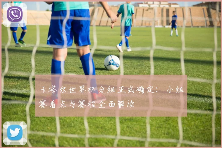 卡塔尔世界杯分组正式确定:小组赛看点与赛程全面解读