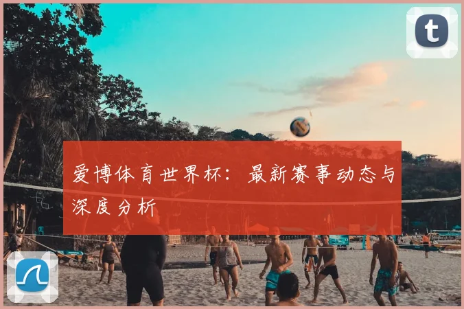 爱博体育世界杯:最新赛事动态与深度分析