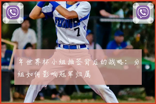 年世界杯小组抽签背后的战略:分组如何影响冠军归属