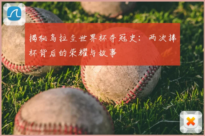 揭秘乌拉圭世界杯夺冠史:两次捧杯背后的荣耀与故事